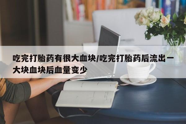 打胎药货到付款吃完打胎药有很大血块/吃完打胎药后流出一大块血块后血量变少