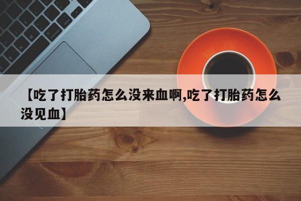 打胎药货到付款【吃了打胎药怎么没来血啊,吃了打胎药怎么没见血】