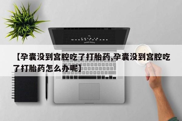 打胎药货到付款【孕囊没到宫腔吃了打胎药,孕囊没到宫腔吃了打胎药怎么办呢】