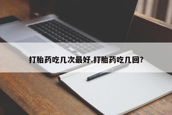 打胎药货到付款打胎药吃几次最好.打胎药吃几回？
