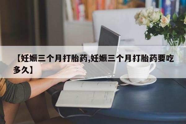 打胎药货到付款【妊娠三个月打胎药,妊娠三个月打胎药要吃多久】