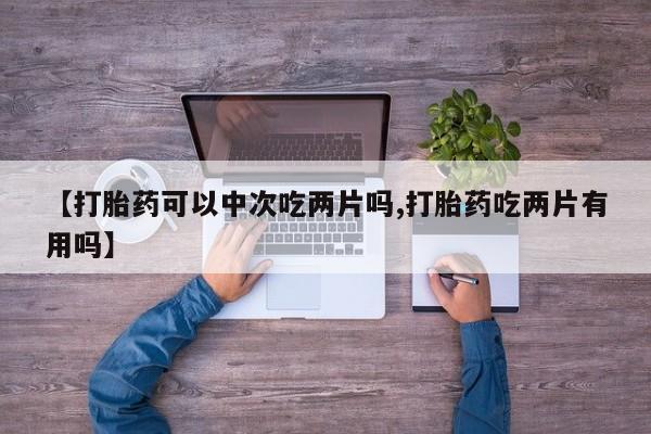 打胎药货到付款【打胎药可以中次吃两片吗,打胎药吃两片有用吗】