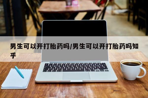 打胎药货到付款男生可以开打胎药吗/男生可以开打胎药吗知乎