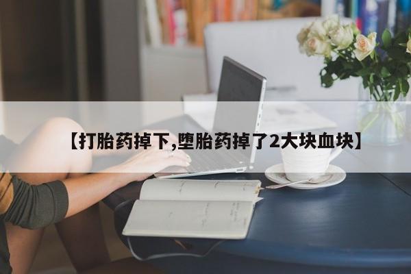 打胎药货到付款【打胎药掉下,堕胎药掉了2大块血块】