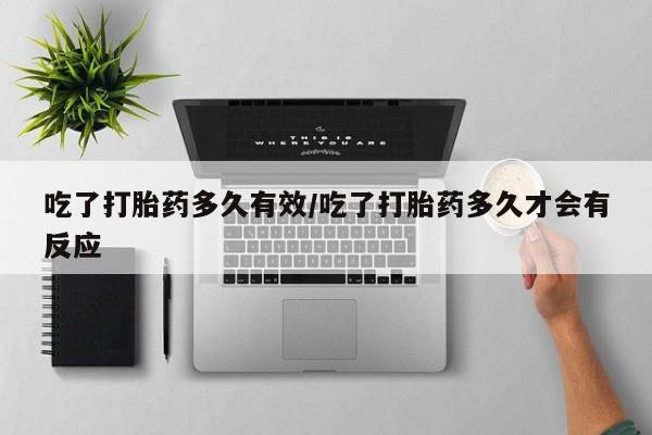打胎药货到付款吃了打胎药多久有效/吃了打胎药多久才会有反应