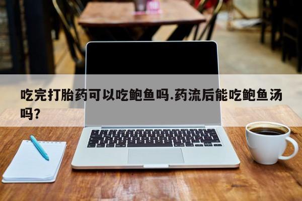 打胎药货到付款吃完打胎药可以吃鲍鱼吗.药流后能吃鲍鱼汤吗？