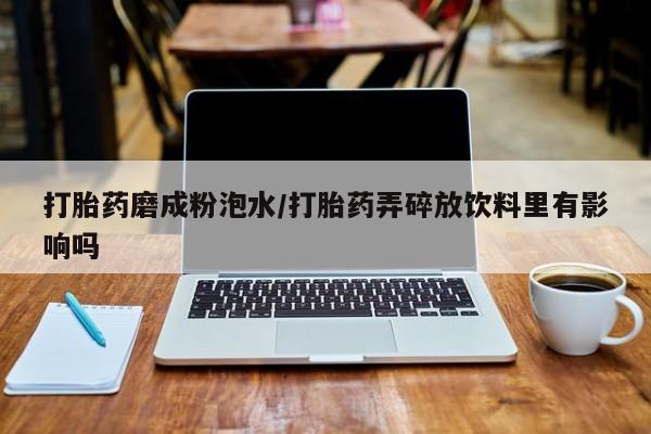 打胎药货到付款打胎药磨成粉泡水/打胎药弄碎放饮料里有影响吗