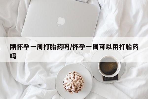 打胎药货到付款刚怀孕一周打胎药吗/怀孕一周可以用打胎药吗