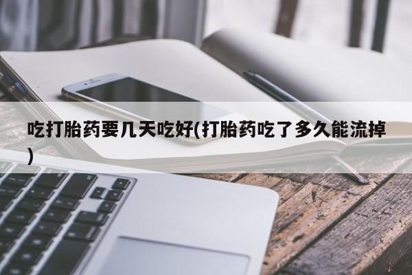 打胎药货到付款吃打胎药要几天吃好(打胎药吃了多久能流掉)