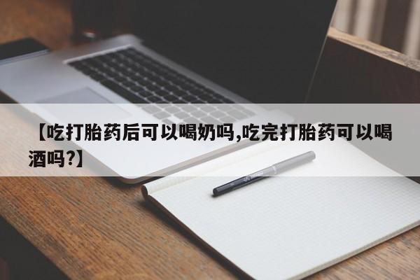 打胎药货到付款【吃打胎药后可以喝奶吗,吃完打胎药可以喝酒吗?】