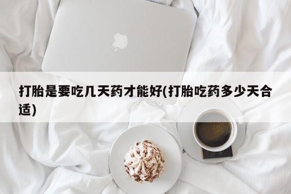 打胎药货到付款打胎是要吃几天药才能好(打胎吃药多少天合适)