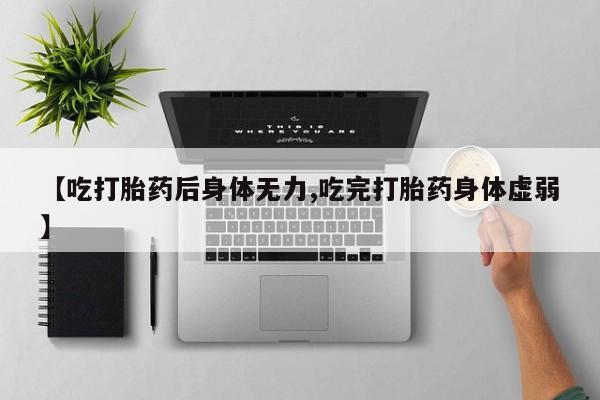 打胎药货到付款【吃打胎药后身体无力,吃完打胎药身体虚弱】