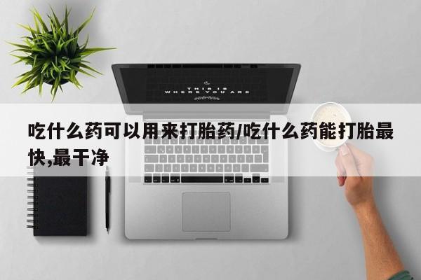 打胎药货到付款吃什么药可以用来打胎药/吃什么药能打胎最快,最干净