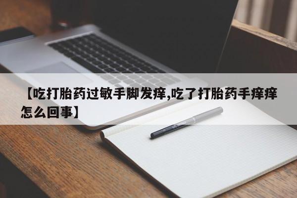打胎药货到付款【吃打胎药过敏手脚发痒,吃了打胎药手痒痒怎么回事】