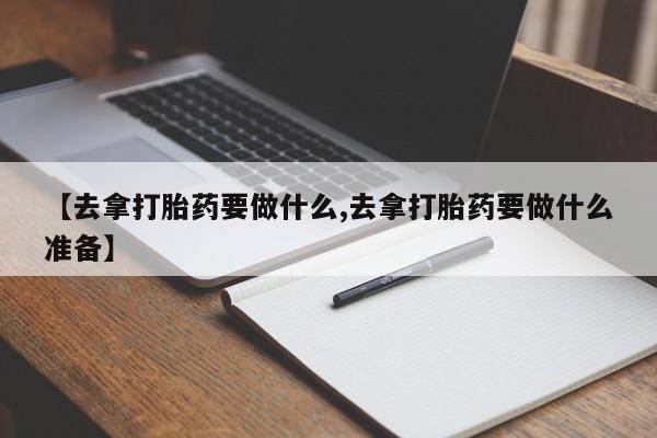 打胎药货到付款【去拿打胎药要做什么,去拿打胎药要做什么准备】