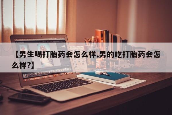 打胎药货到付款【男生喝打胎药会怎么样,男的吃打胎药会怎么样?】