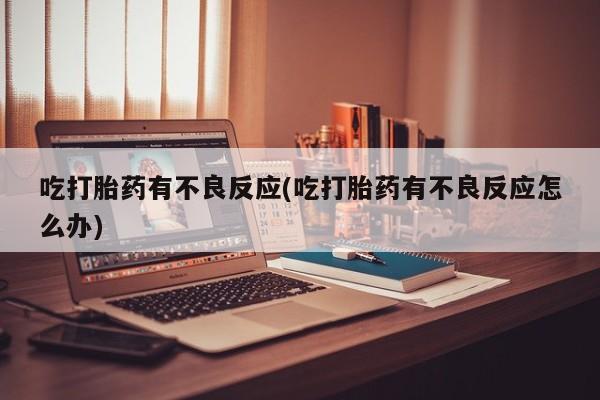打胎药货到付款吃打胎药有不良反应(吃打胎药有不良反应怎么办)