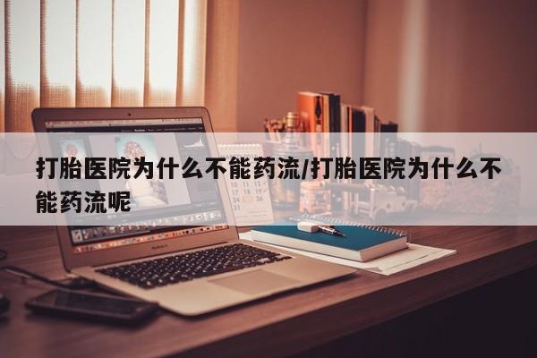 打胎药货到付款打胎医院为什么不能药流/打胎医院为什么不能药流呢
