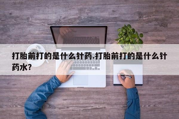 打胎药货到付款打胎前打的是什么针药.打胎前打的是什么针药水？