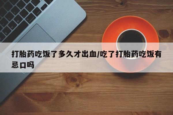 打胎药货到付款打胎药吃饭了多久才出血/吃了打胎药吃饭有忌口吗