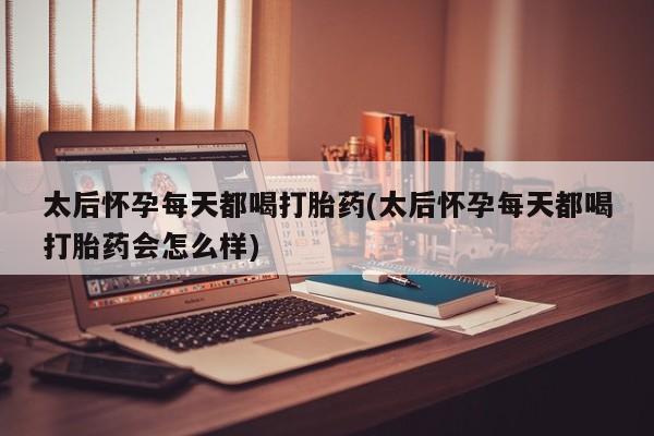 打胎药货到付款太后怀孕每天都喝打胎药(太后怀孕每天都喝打胎药会怎么样)