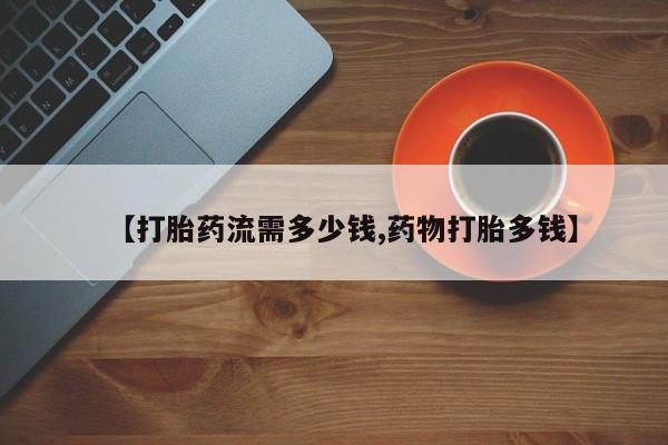 打胎药货到付款【打胎药流需多少钱,药物打胎多钱】