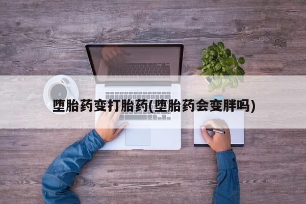 打胎药货到付款堕胎药变打胎药(堕胎药会变胖吗)