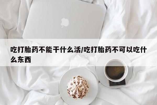 打胎药货到付款吃打胎药不能干什么活/吃打胎药不可以吃什么东西