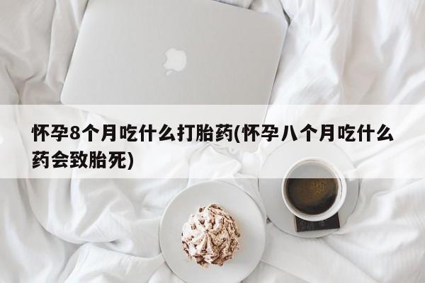 打胎药货到付款怀孕8个月吃什么打胎药(怀孕八个月吃什么药会致胎死)