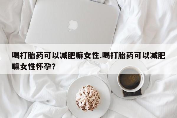 打胎药货到付款喝打胎药可以减肥嘛女性.喝打胎药可以减肥嘛女性怀孕？