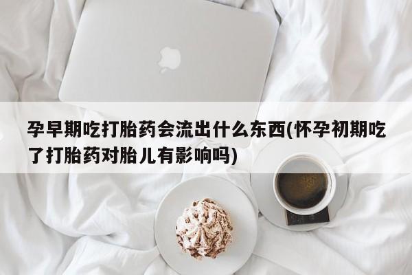 打胎药货到付款孕早期吃打胎药会流出什么东西(怀孕初期吃了打胎药对胎儿有影响吗)
