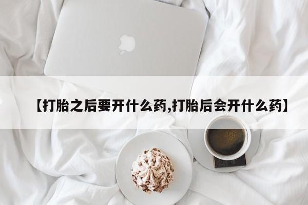 打胎药货到付款【打胎之后要开什么药,打胎后会开什么药】