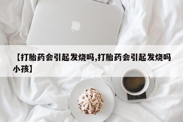 打胎药货到付款【打胎药会引起发烧吗,打胎药会引起发烧吗小孩】