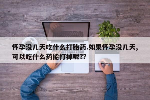 打胎药货到付款怀孕没几天吃什么打胎药.如果怀孕没几天,可以吃什么药能打掉呢?？