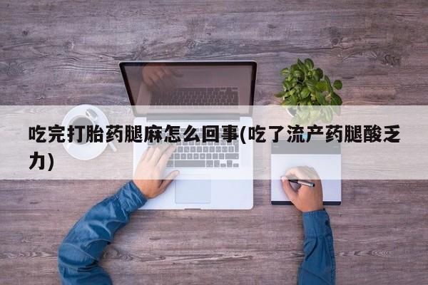 打胎药货到付款吃完打胎药腿麻怎么回事(吃了流产药腿酸乏力)