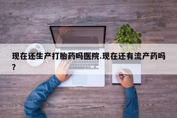打胎药货到付款现在还生产打胎药吗医院.现在还有流产药吗？