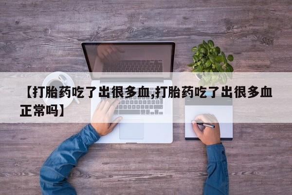 打胎药货到付款【打胎药吃了出很多血,打胎药吃了出很多血正常吗】