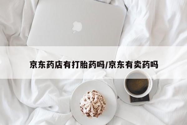 打胎药货到付款京东药店有打胎药吗/京东有卖药吗