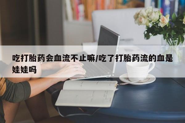 打胎药货到付款吃打胎药会血流不止嘛/吃了打胎药流的血是娃娃吗