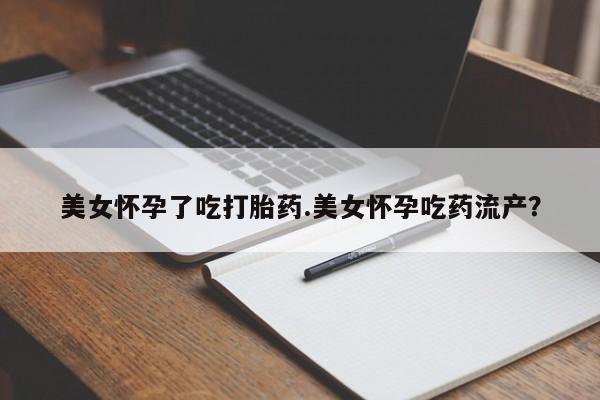 打胎药货到付款美女怀孕了吃打胎药.美女怀孕吃药流产？