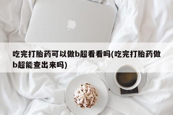 打胎药货到付款吃完打胎药可以做b超看看吗(吃完打胎药做b超能查出来吗)