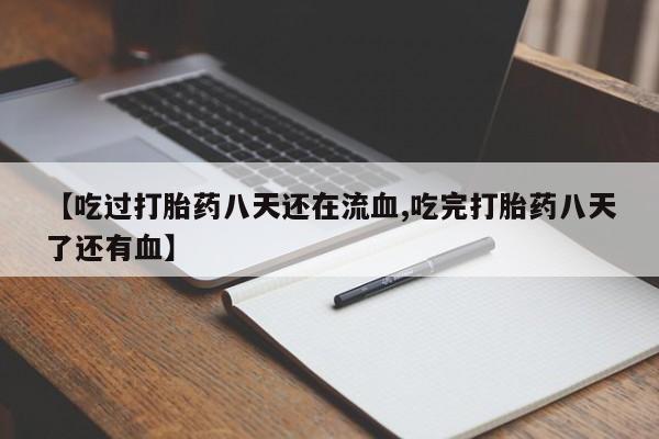 打胎药货到付款【吃过打胎药八天还在流血,吃完打胎药八天了还有血】