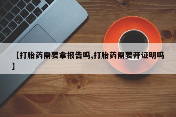 打胎药货到付款【打胎药需要拿报告吗,打胎药需要开证明吗】