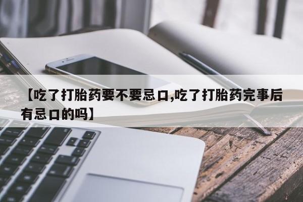 打胎药货到付款【吃了打胎药要不要忌口,吃了打胎药完事后有忌口的吗】