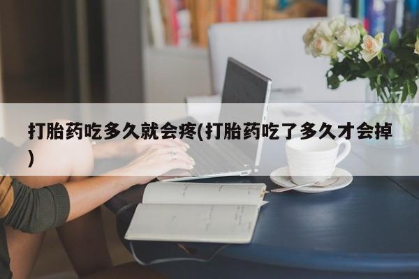 打胎药货到付款打胎药吃多久就会疼(打胎药吃了多久才会掉)