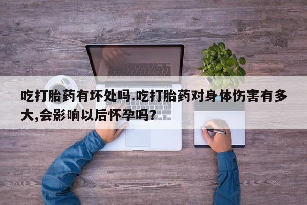 打胎药货到付款吃打胎药有坏处吗.吃打胎药对身体伤害有多大,会影响以后怀孕吗？