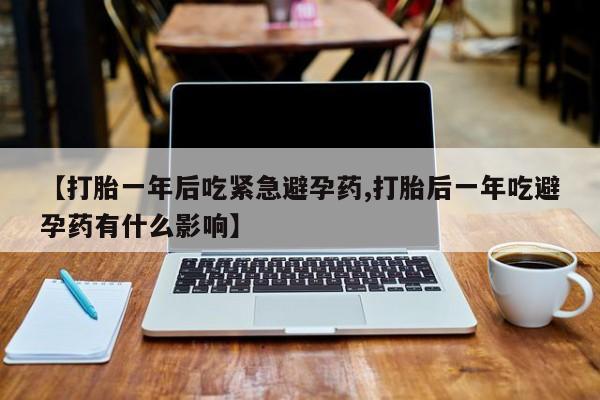 打胎药货到付款【打胎一年后吃紧急避孕药,打胎后一年吃避孕药有什么影响】