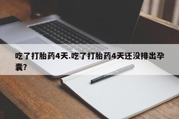 打胎药货到付款吃了打胎药4天.吃了打胎药4天还没排出孕囊？
