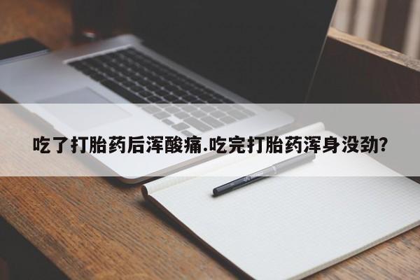 打胎药货到付款吃了打胎药后浑酸痛.吃完打胎药浑身没劲？