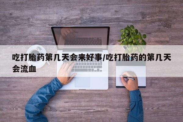 打胎药货到付款吃打胎药第几天会来好事/吃打胎药的第几天会流血